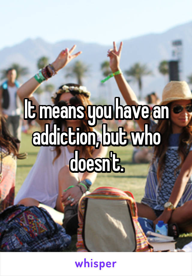 It means you have an addiction, but who doesn't.