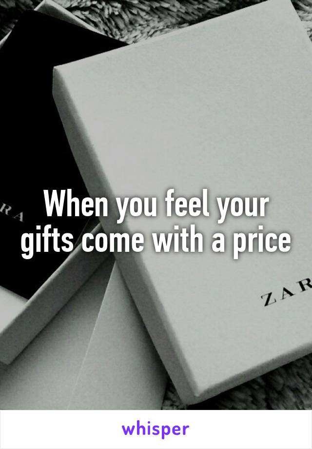 When you feel your gifts come with a price
