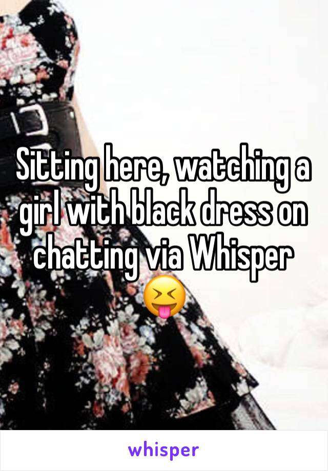 Sitting here, watching a girl with black dress on chatting via Whisper 😝