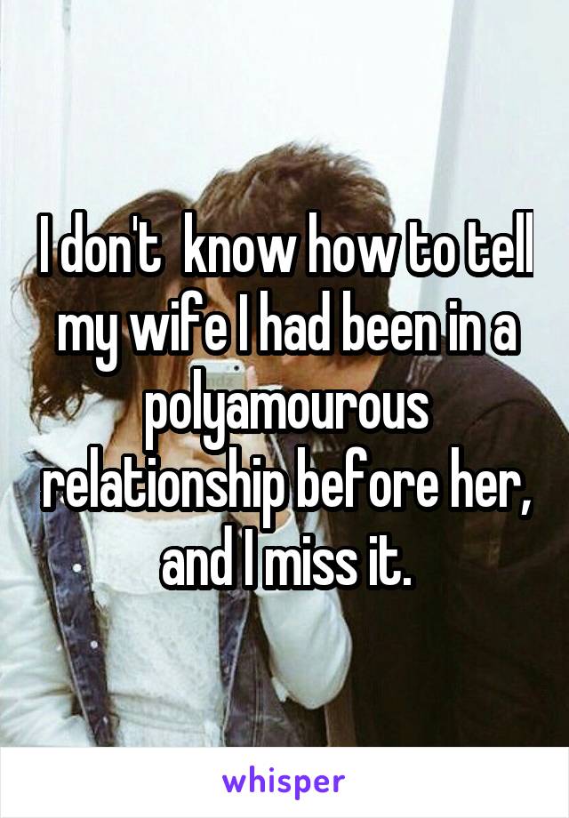 I don't  know how to tell my wife I had been in a polyamourous relationship before her, and I miss it.