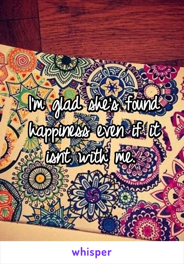 I'm glad she's found happiness even if it isnt with me. 