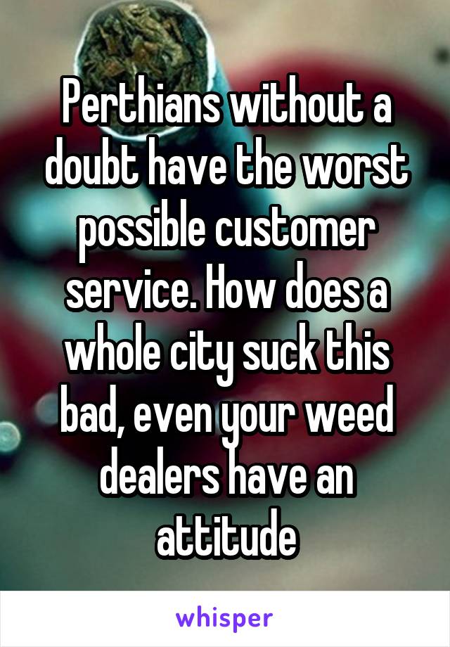 Perthians without a doubt have the worst possible customer service. How does a whole city suck this bad, even your weed dealers have an attitude