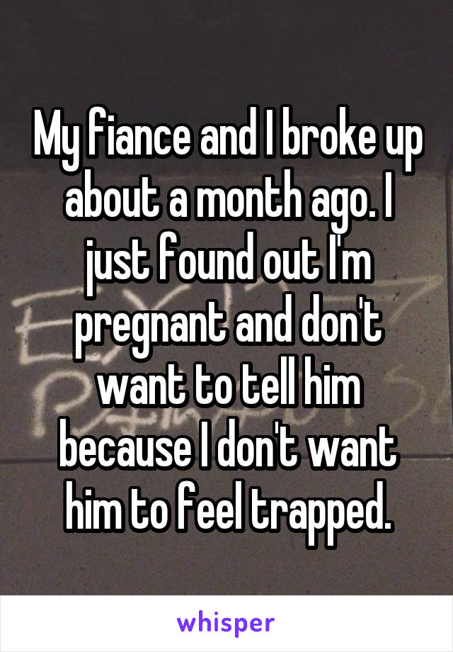 My fiance and I broke up about a month ago. I just found out I'm pregnant and don't want to tell him because I don't want him to feel trapped.
