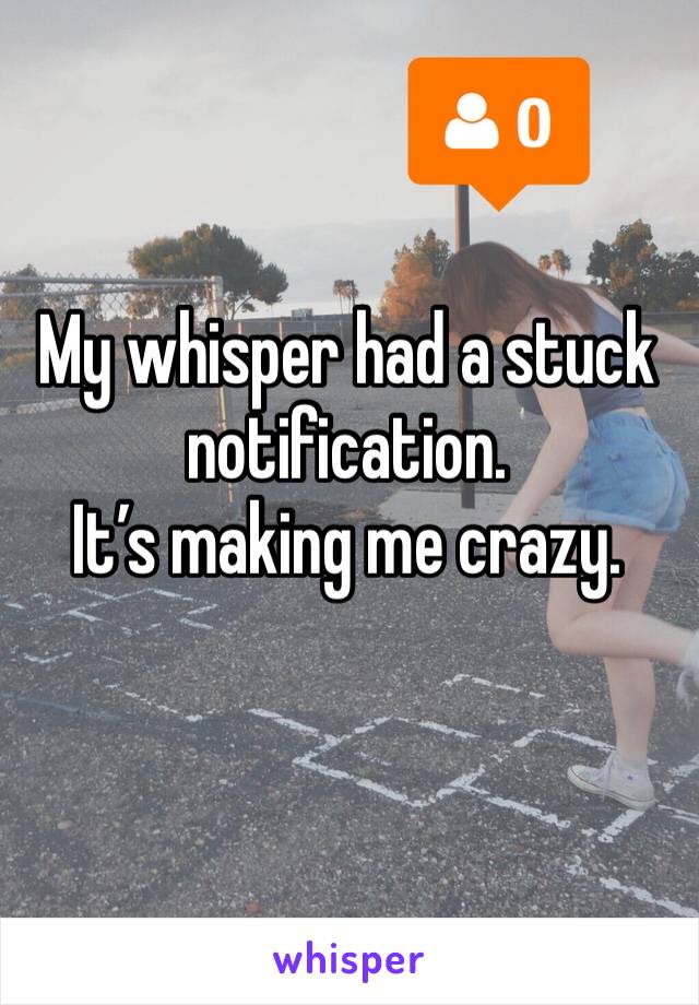 My whisper had a stuck notification.
It’s making me crazy.