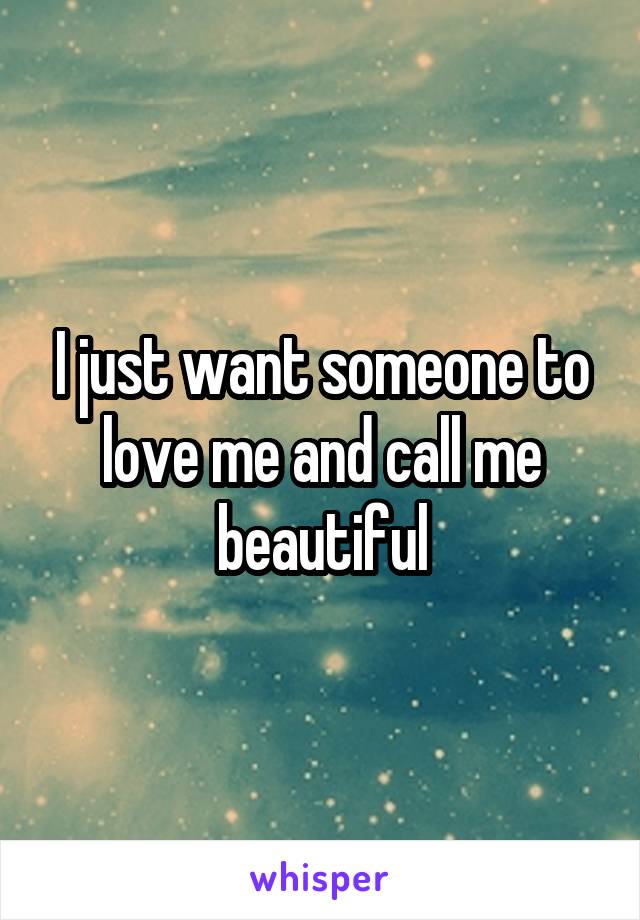 I just want someone to love me and call me beautiful