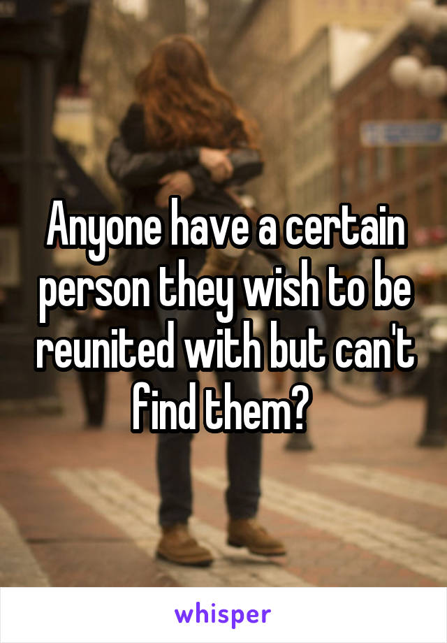 Anyone have a certain person they wish to be reunited with but can't find them? 