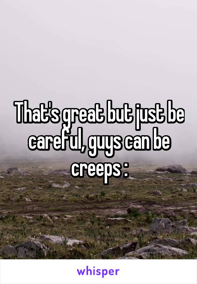 That's great but just be careful, guys can be creeps :\