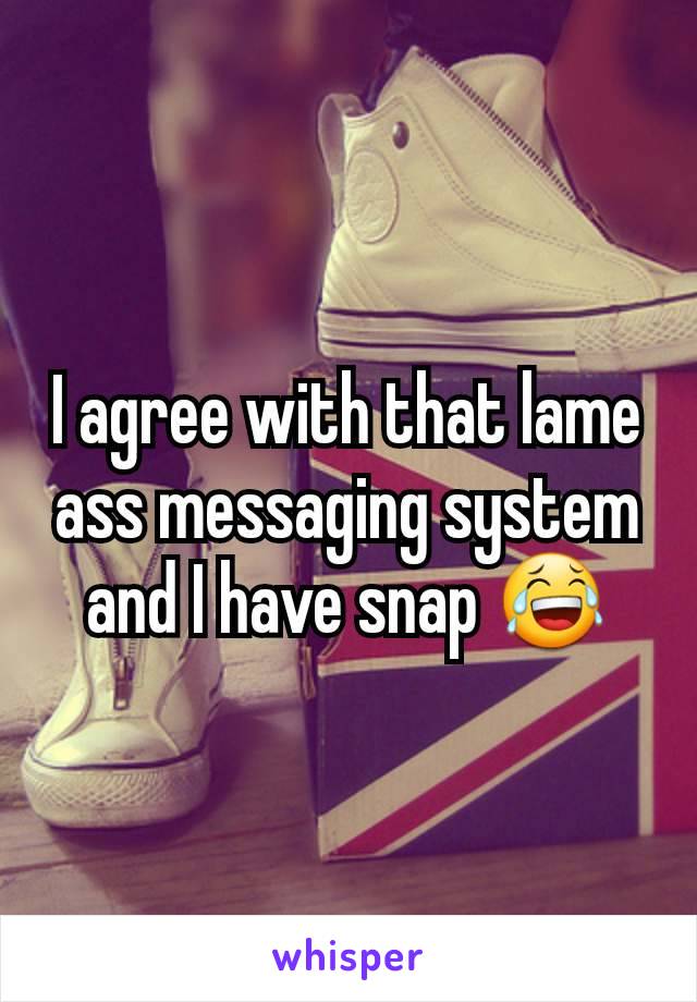 I agree with that lame ass messaging system and I have snap 😂
