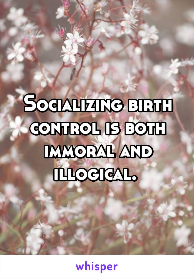 Socializing birth control is both immoral and illogical. 
