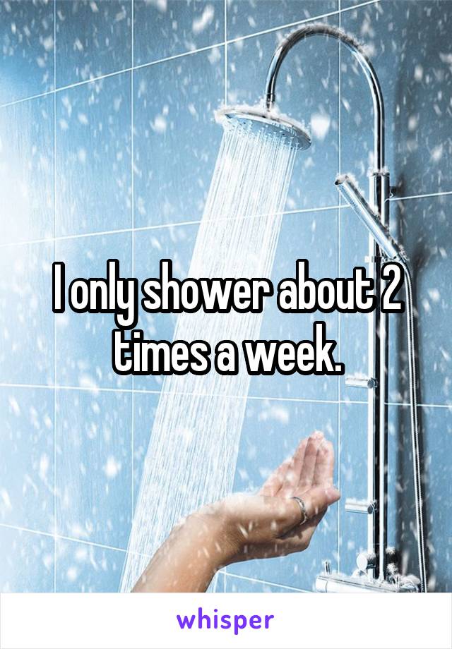 I only shower about 2 times a week.