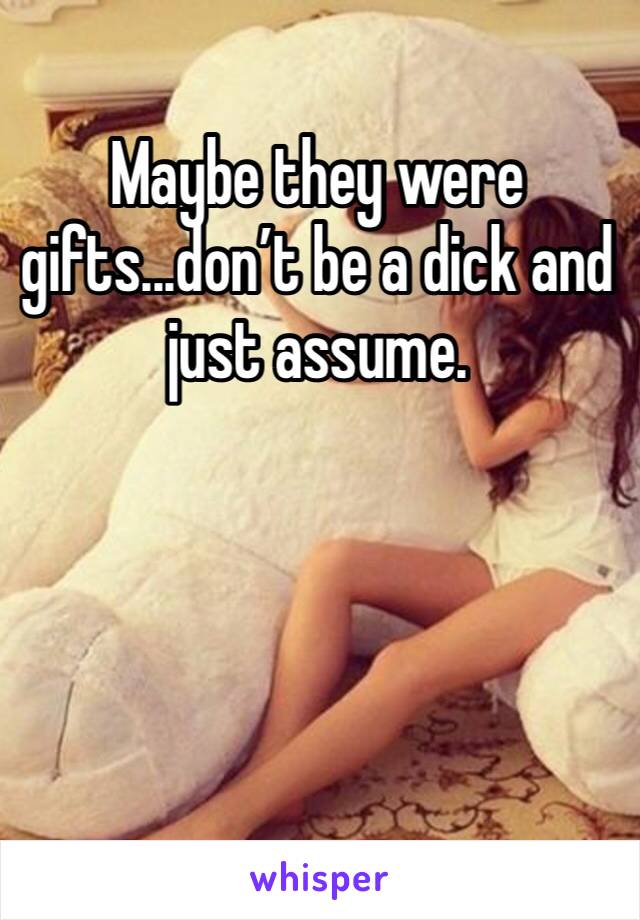 Maybe they were gifts...don’t be a dick and just assume.