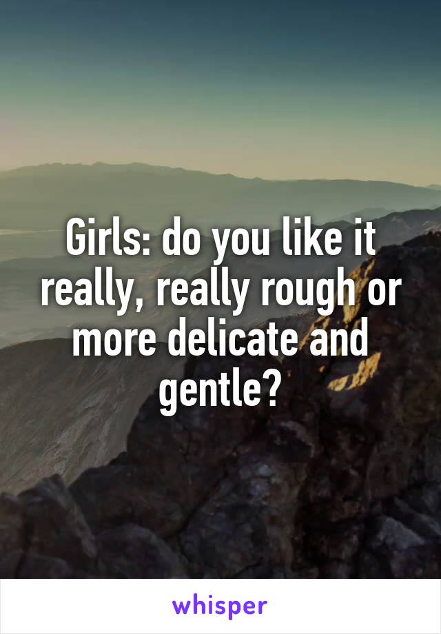 Girls: do you like it really, really rough or more delicate and gentle?