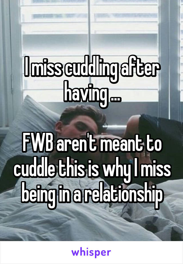 I miss cuddling after having ...

FWB aren't meant to cuddle this is why I miss being in a relationship