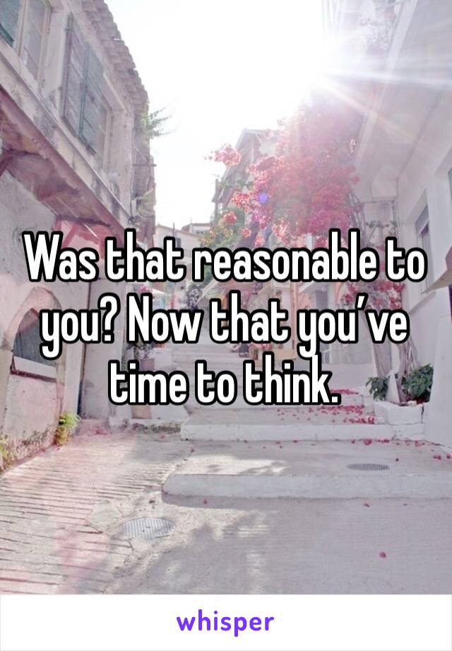 Was that reasonable to you? Now that you’ve time to think.