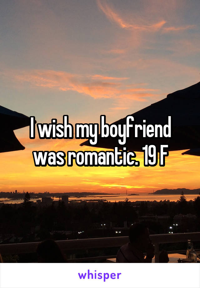I wish my boyfriend was romantic. 19 F
