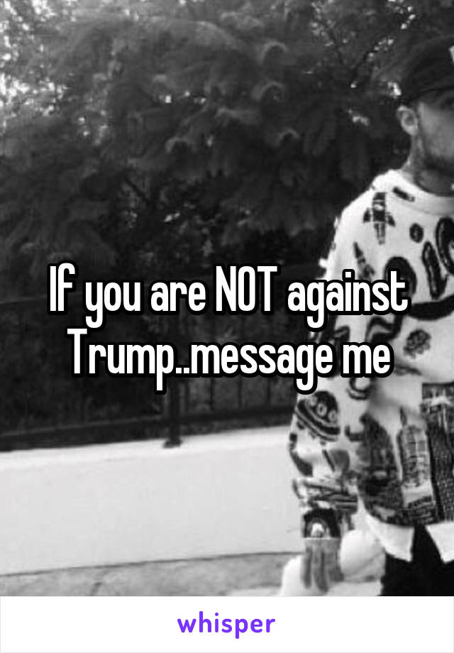 If you are NOT against Trump..message me