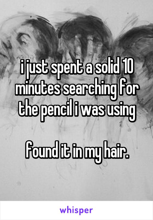 i just spent a solid 10 minutes searching for the pencil i was using

found it in my hair.