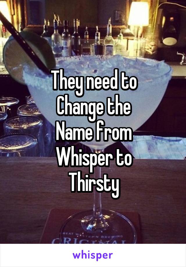 They need to
Change the
Name from
Whisper to
Thirsty