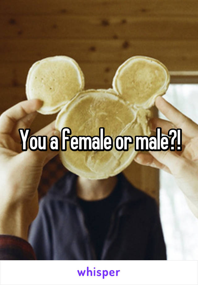 You a female or male?!