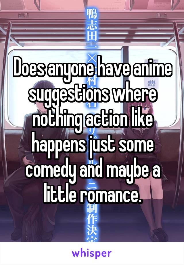 Does anyone have anime suggestions where nothing action like happens just some comedy and maybe a little romance.