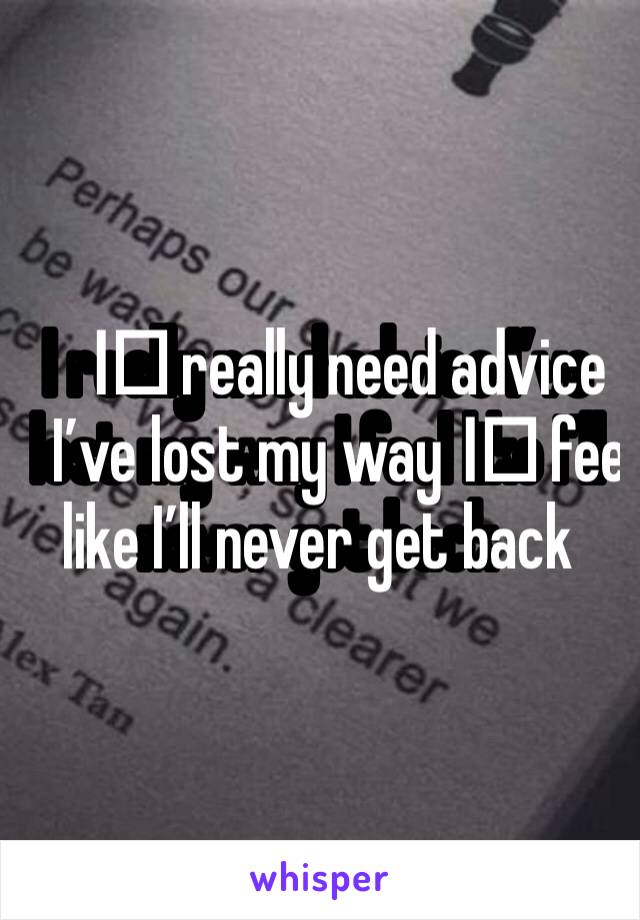 I️ really need advice I’ve lost my way I️ feel like I’ll never get back 