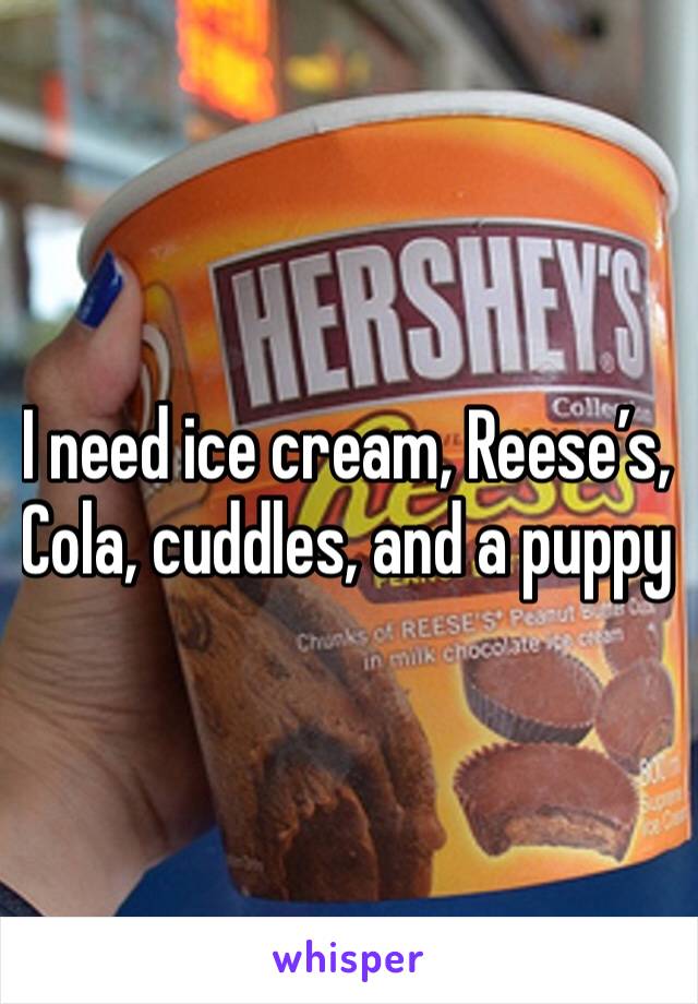 I need ice cream, Reese’s, Cola, cuddles, and a puppy 
