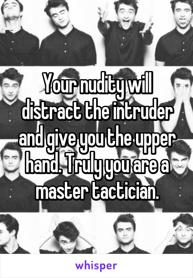Your nudity will distract the intruder and give you the upper hand. Truly you are a master tactician.