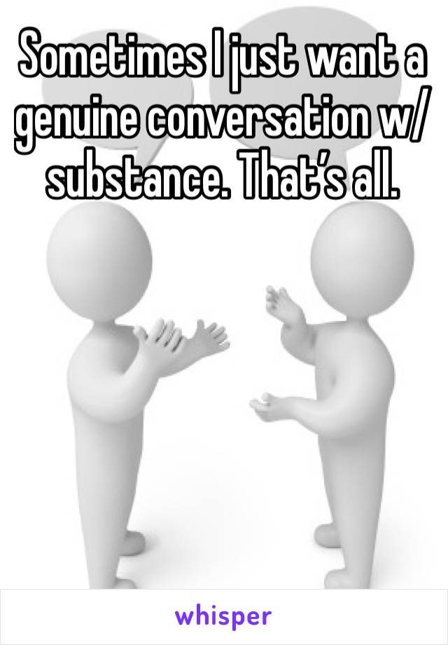 Sometimes I just want a genuine conversation w/substance. That’s all. 