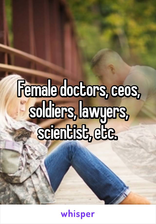 Female doctors, ceos, soldiers, lawyers, scientist, etc. 