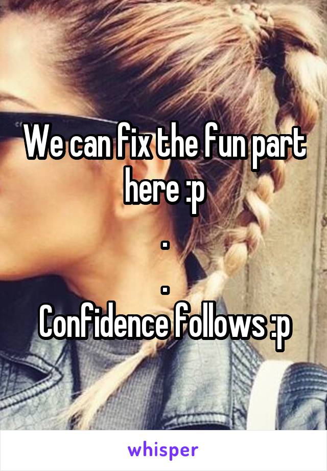 We can fix the fun part here :p
.
.
Confidence follows :p