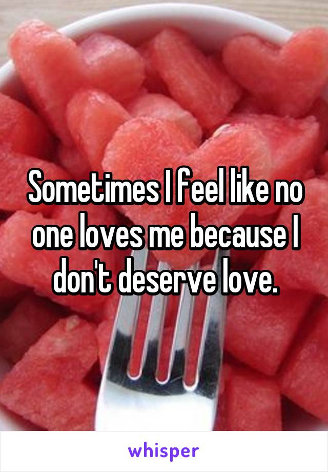 Sometimes I feel like no one loves me because I don't deserve love.