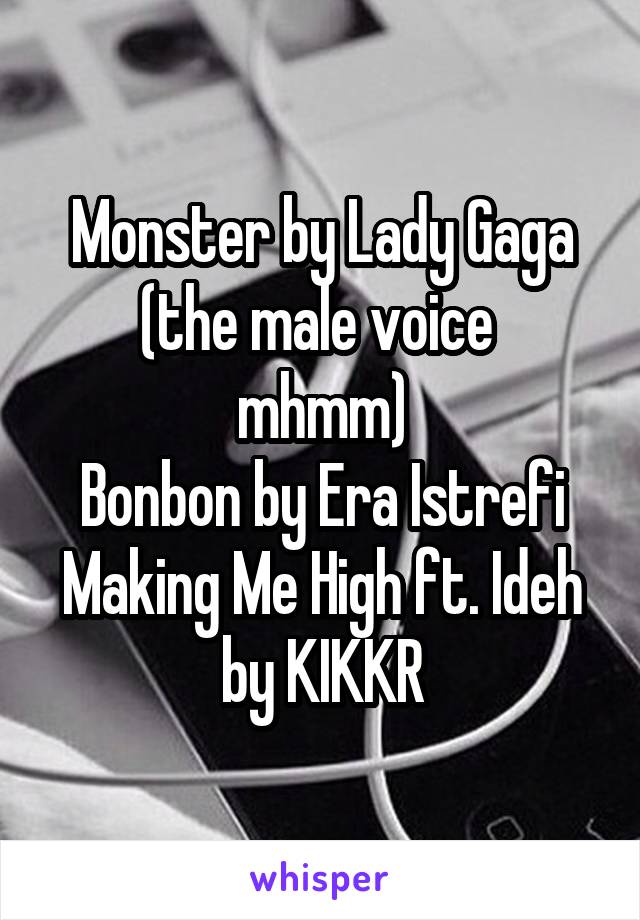 Monster by Lady Gaga
(the male voice  mhmm)
Bonbon by Era Istrefi
Making Me High ft. Ideh by KIKKR