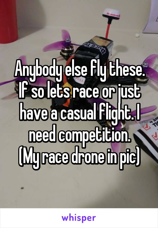 Anybody else fly these. If so lets race or just have a casual flight. I need competition.
(My race drone in pic)
