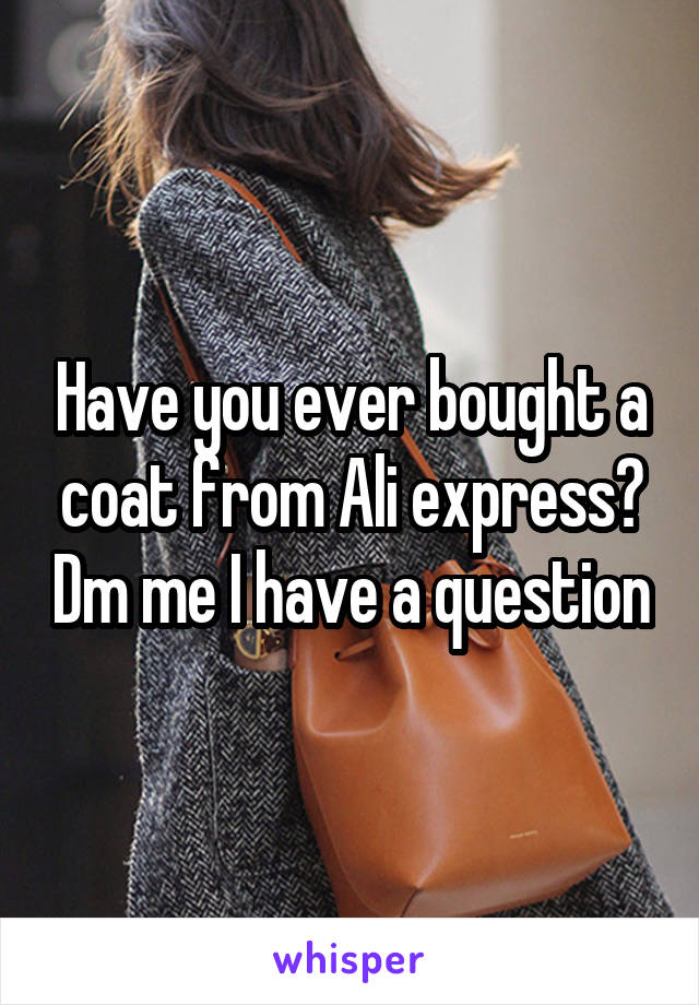 Have you ever bought a coat from Ali express? Dm me I have a question