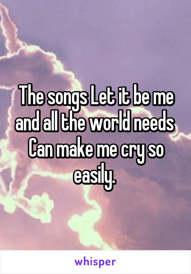 The songs Let it be me and all the world needs 
Can make me cry so easily. 