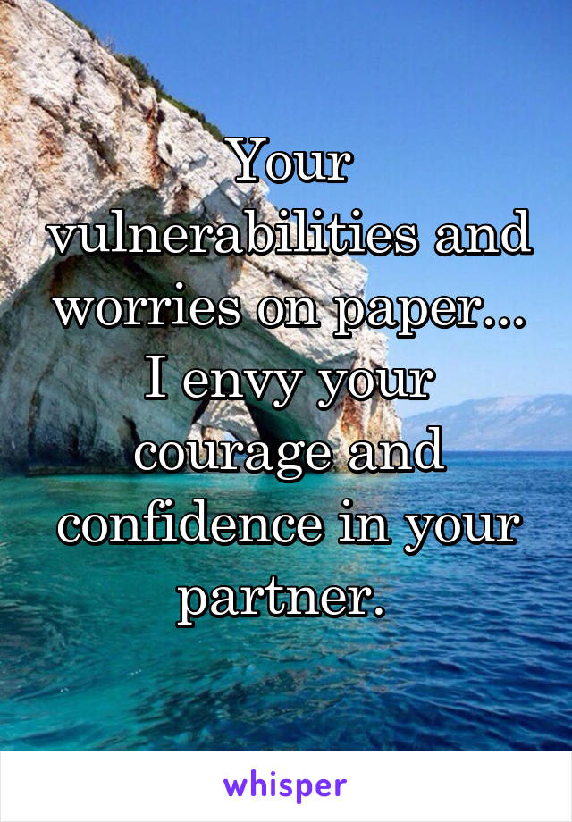 Your vulnerabilities and worries on paper... I envy your courage and confidence in your partner. 
