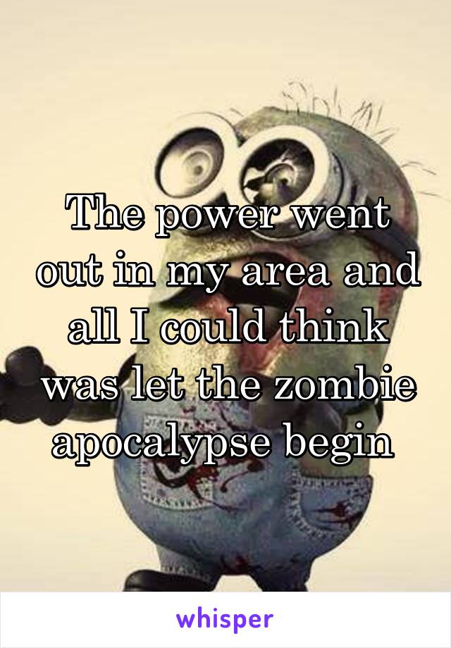 The power went out in my area and all I could think was let the zombie apocalypse begin 