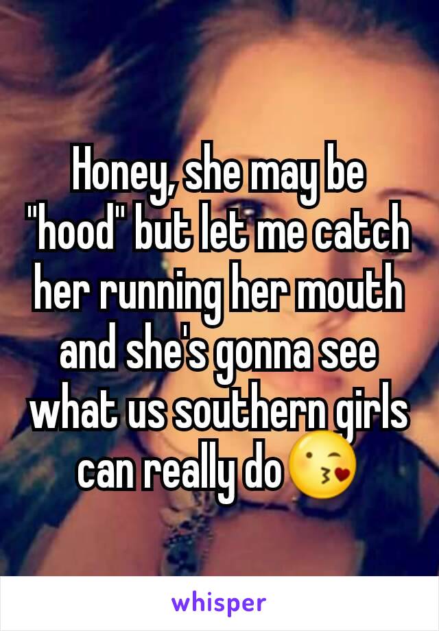 Honey, she may be "hood" but let me catch her running her mouth and she's gonna see what us southern girls can really do😘