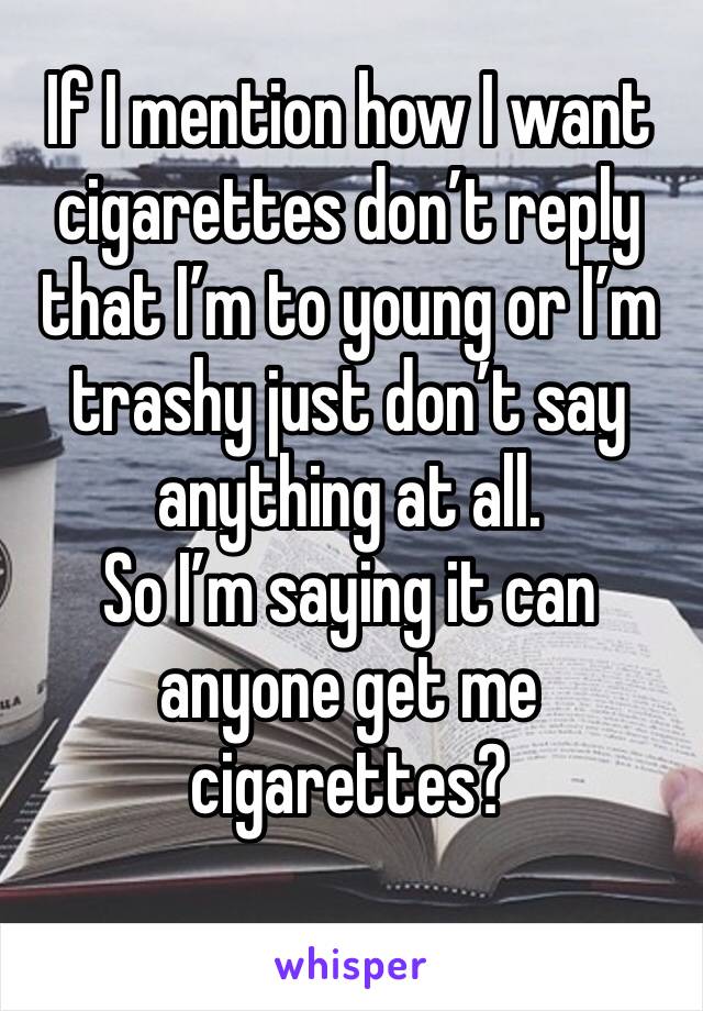 If I mention how I want cigarettes don’t reply that I’m to young or I’m trashy just don’t say anything at all. 
So I’m saying it can anyone get me cigarettes?