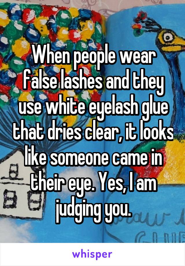 When people wear false lashes and they use white eyelash glue that dries clear, it looks like someone came in their eye. Yes, I am judging you.