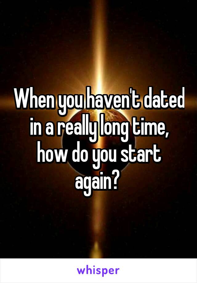 When you haven't dated in a really long time, how do you start again? 