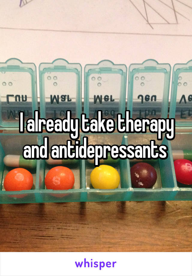 I already take therapy and antidepressants 