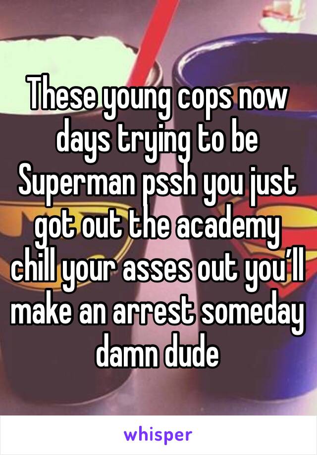 These young cops now days trying to be Superman pssh you just got out the academy chill your asses out you’ll make an arrest someday damn dude