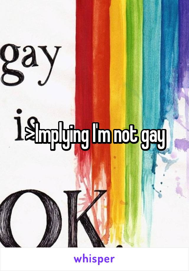 >Implying I'm not gay