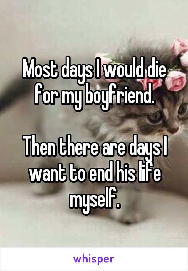 Most days I would die for my boyfriend.

Then there are days I want to end his life myself.