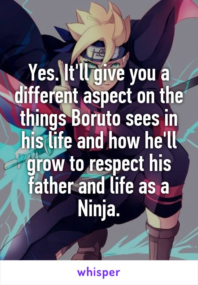 Yes. It'll give you a different aspect on the things Boruto sees in his life and how he'll grow to respect his father and life as a Ninja.