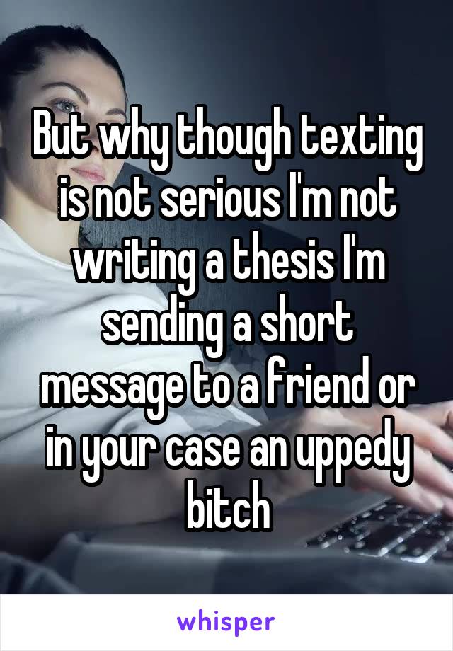 But why though texting is not serious I'm not writing a thesis I'm sending a short message to a friend or in your case an uppedy bitch