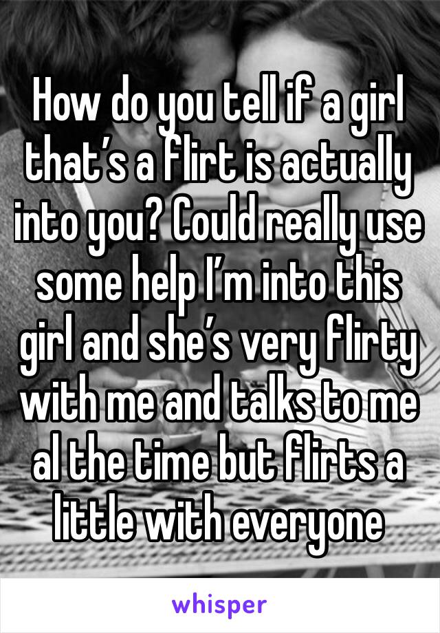 How do you tell if a girl that’s a flirt is actually into you? Could really use some help I’m into this girl and she’s very flirty with me and talks to me al the time but flirts a little with everyone