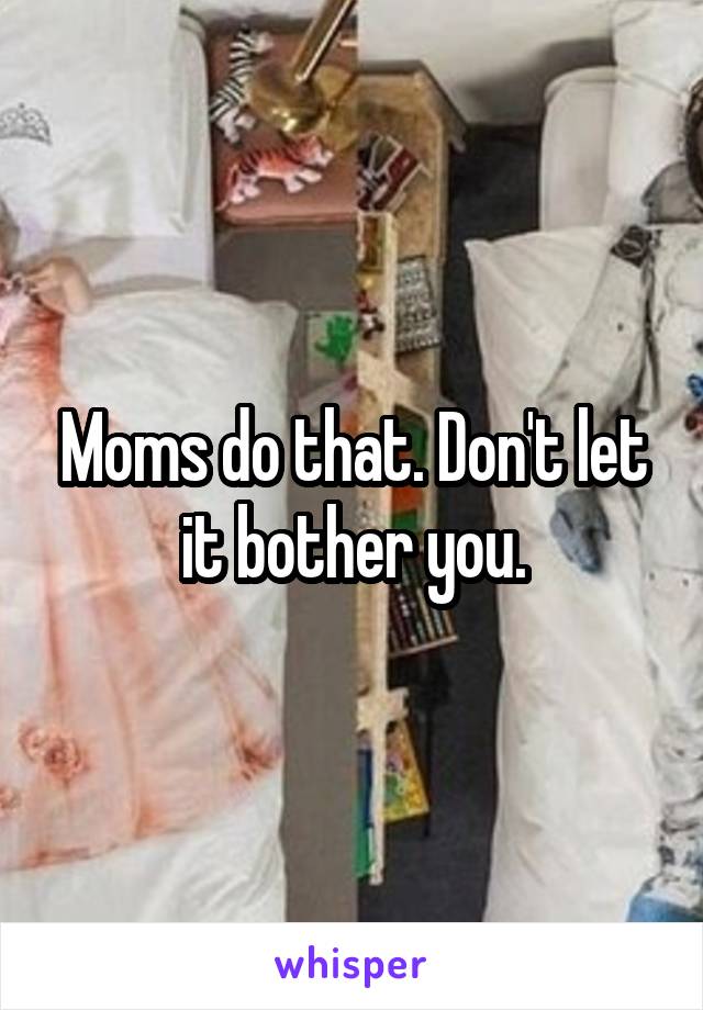 Moms do that. Don't let it bother you.