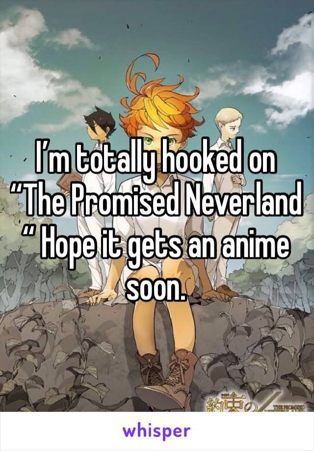 I’m totally hooked on “The Promised Neverland “ Hope it gets an anime soon. 